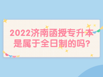 2022濟(jì)南函授專升本是屬于全日制的嗎?