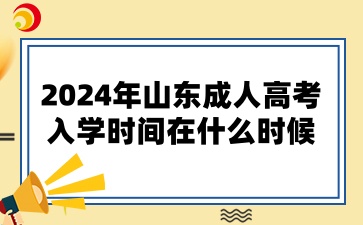 2024年山東成人高考的入學(xué)時(shí)間在什么時(shí)候