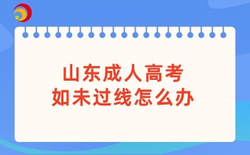 山東成人高考如未過(guò)線怎么辦