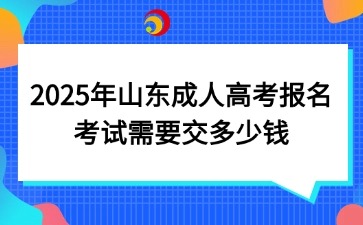 2025年山東成人高考報(bào)名考試需要交多少錢